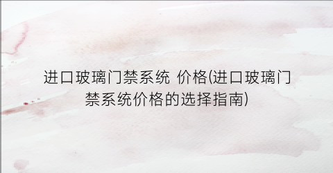 进口玻璃门禁系统 价格(进口玻璃门禁系统价格的选择指南)